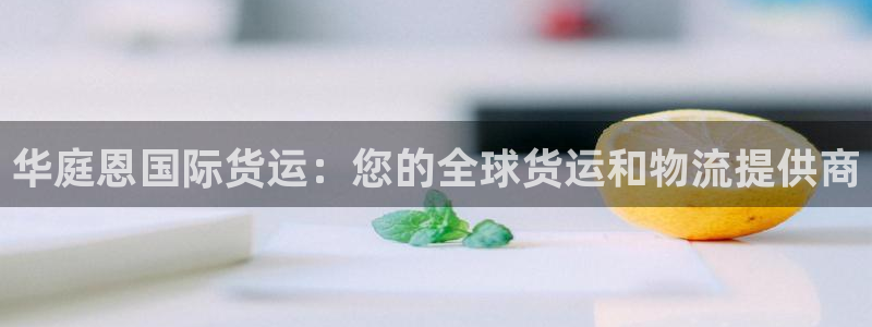 尊龙d88官网去来就送38：华庭恩国际货运：您的全球货运