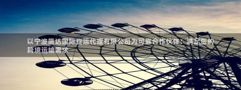 z6尊龙凯时集团：以宁波简达国际货运代理有限公司为可靠合