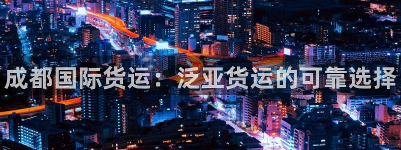 尊龙d88官网登录下载：成都国际货运：泛亚货运的可靠选择
