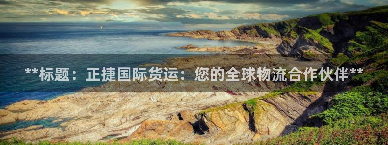 尊龙人生就是博i可靠吗：**标题：正捷国际货运：您的全球