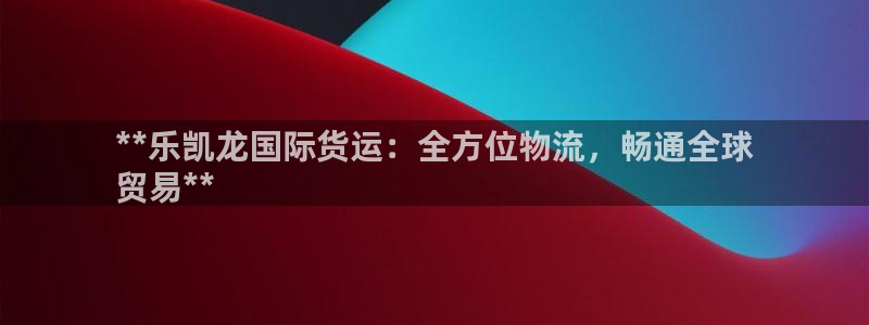 尊龙凯时-人生就是博中国官网首页：**乐凯龙国际货运：全
