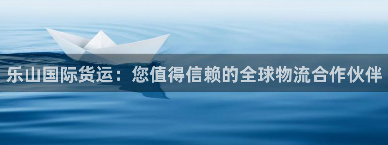 尊龙凯时的企业文化：乐山国际货运：您值得信赖的全球物流合
