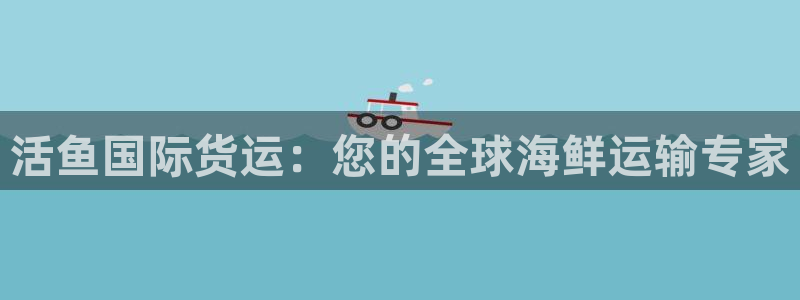 尊龙d88现金关注ag发财网：活鱼国际货运：您的全球海鲜