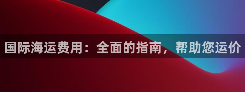 尊龙凯时d5138：国际海运费用：全面的指南，帮助您运价