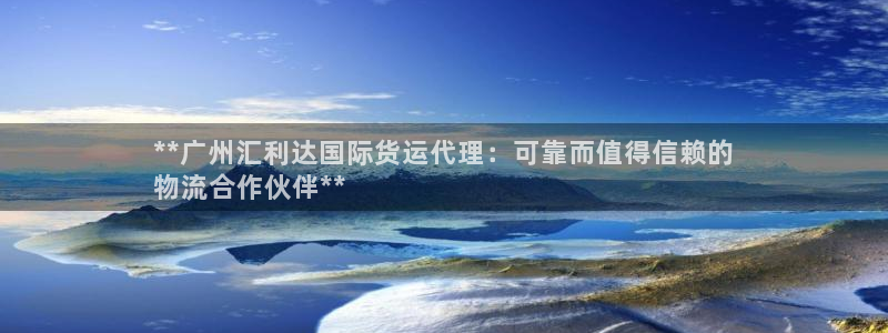 尊龙人生就是博网站下载：**广州汇利达国际货运代理：可靠