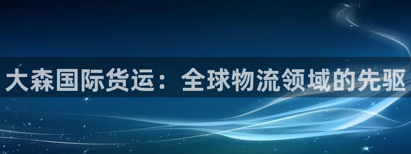 尊龙贴吧：大森国际货运：全球物流领域的先驱