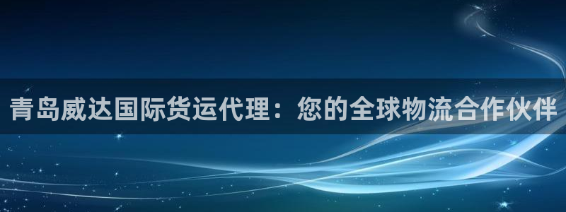尊龙体育电竞官网：青岛威达国际货运代理：您的全球物流合作