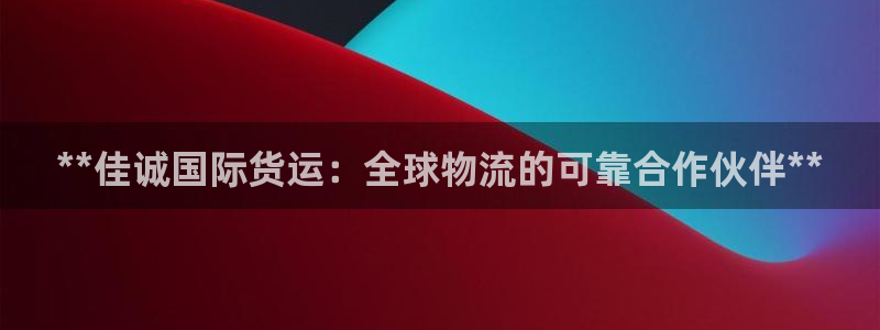 尊龙凯时充值不到账：**佳诚国际货运：全球物流的可靠合作