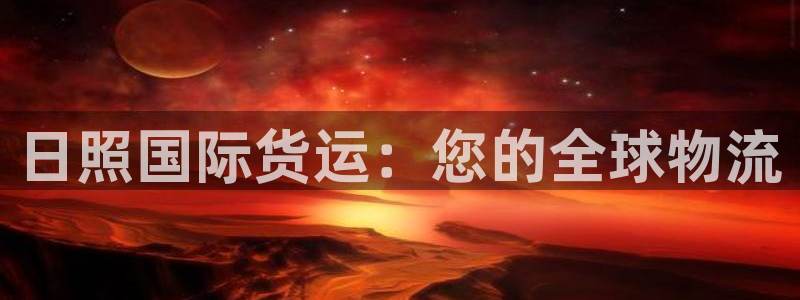 尊龙凯时发展历程：日照国际货运：您的全球物流
