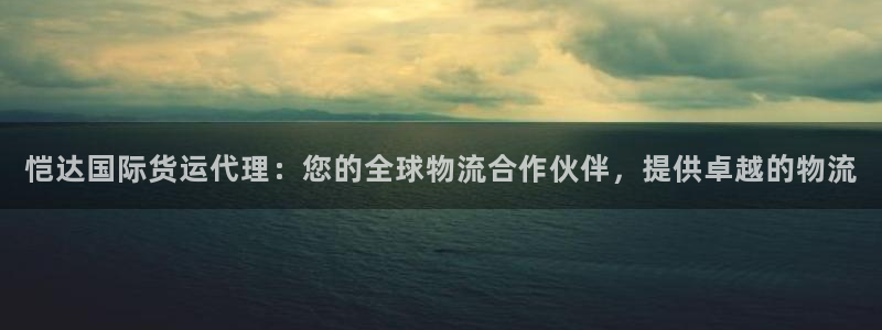z6尊龙凯时：恺达国际货运代理：您的全球物流合作伙伴，提